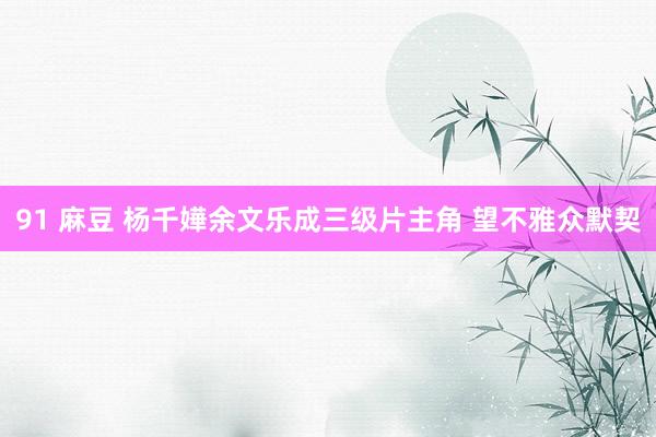 91 麻豆 杨千嬅余文乐成三级片主角 望不雅众默契