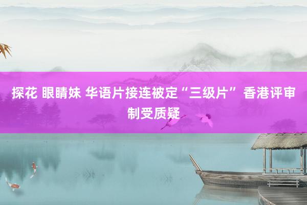 探花 眼睛妹 华语片接连被定“三级片” 香港评审制受质疑