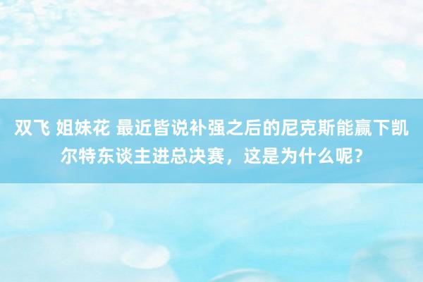 双飞 姐妹花 最近皆说补强之后的尼克斯能赢下凯尔特东谈主进总决赛,这是为什么呢?