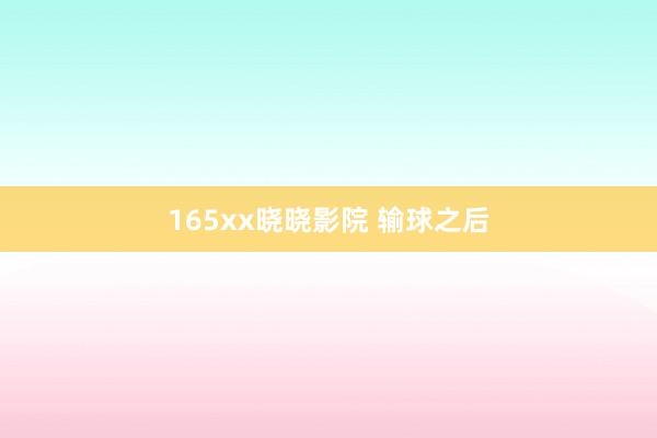 165xx晓晓影院 输球之后