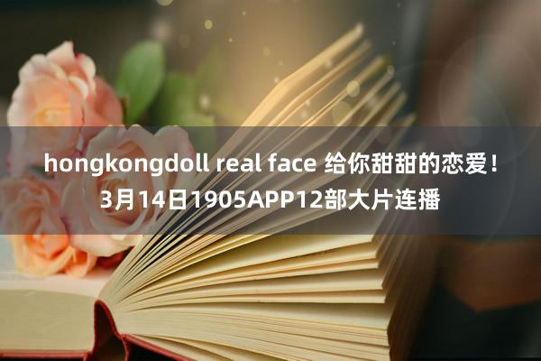 hongkongdoll real face 给你甜甜的恋爱!3月14日1905APP12部大片连播