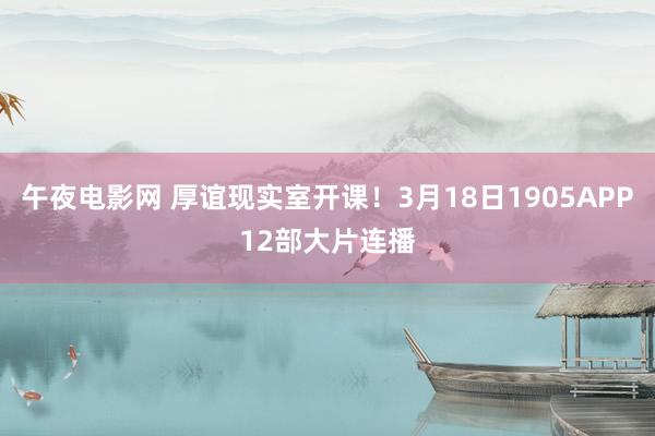 午夜电影网 厚谊现实室开课!3月18日1905APP12部大片连播