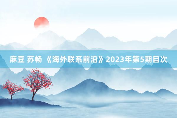 麻豆 苏畅 《海外联系前沿》2023年第5期目次