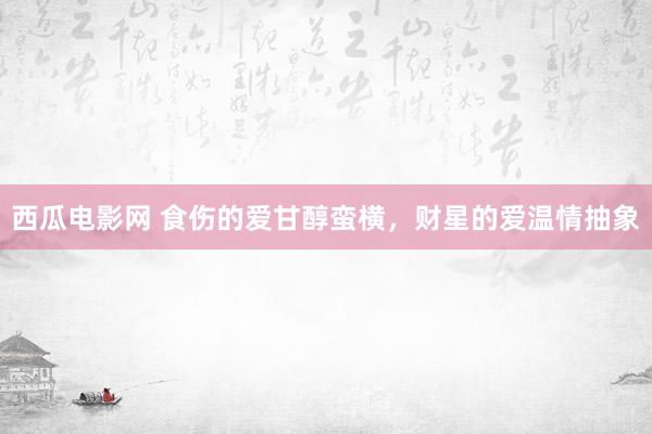 西瓜电影网 食伤的爱甘醇蛮横，财星的爱温情抽象