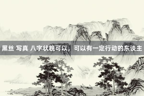 黑丝 写真 八字状貌可以，可以有一定行动的东谈主