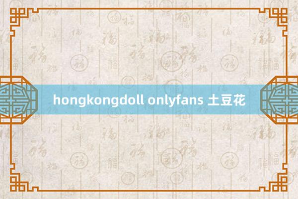 hongkongdoll onlyfans 土豆花