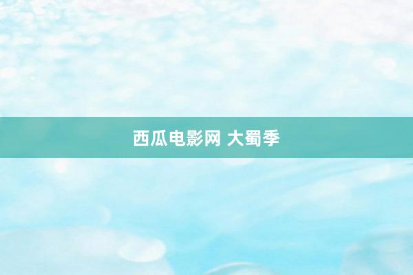 西瓜电影网 大蜀季