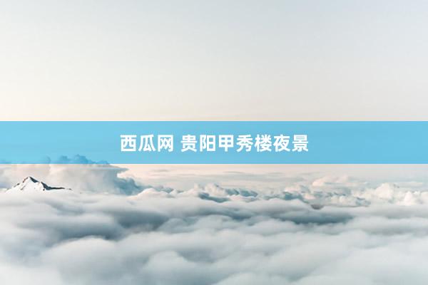西瓜网 贵阳甲秀楼夜景
