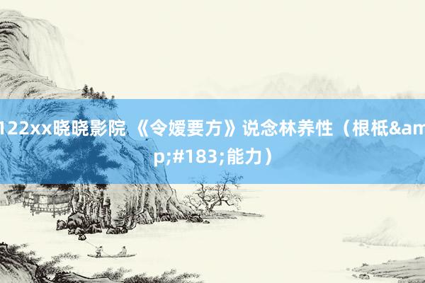 122xx晓晓影院 《令嫒要方》说念林养性（根柢&#183;能力）