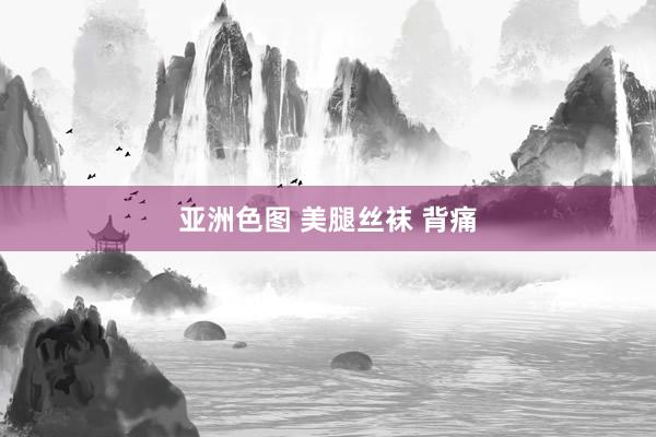 亚洲色图 美腿丝袜 背痛