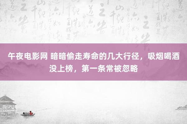 午夜电影网 暗暗偷走寿命的几大行径，吸烟喝酒没上榜，第一条常被忽略