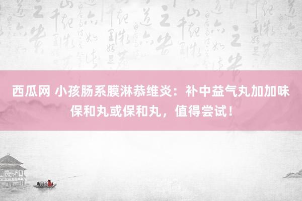 西瓜网 小孩肠系膜淋恭维炎：补中益气丸加加味保和丸或保和丸，值得尝试！