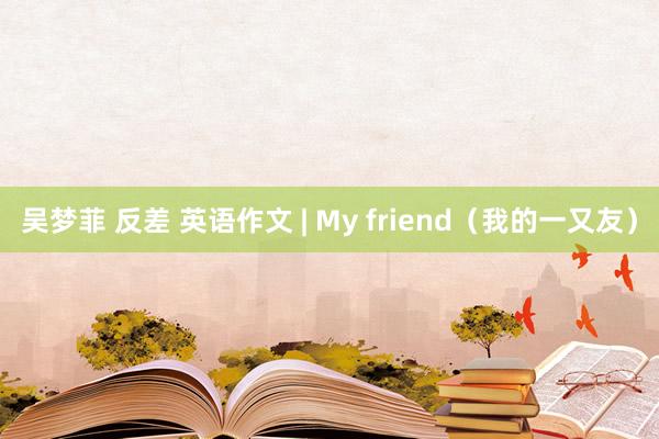吴梦菲 反差 英语作文 | My friend（我的一又友）