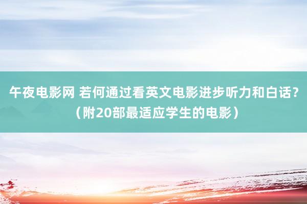 午夜电影网 若何通过看英文电影进步听力和白话？（附20部最适应学生的电影）
