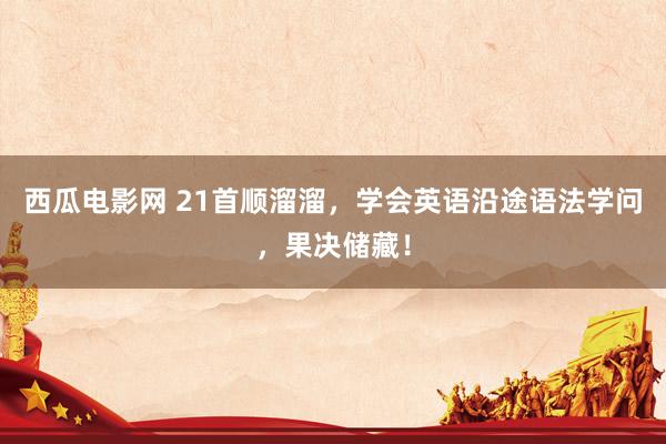 西瓜电影网 21首顺溜溜，学会英语沿途语法学问，果决储藏！