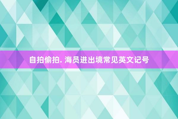自拍偷拍. 海员进出境常见英文记号