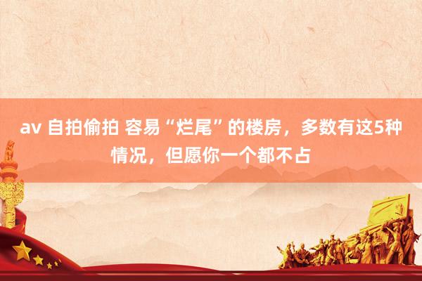 av 自拍偷拍 容易“烂尾”的楼房，多数有这5种情况，但愿你一个都不占