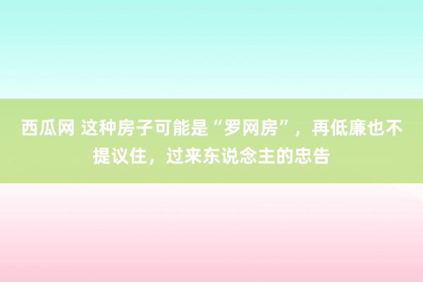 西瓜网 这种房子可能是“罗网房”，再低廉也不提议住，过来东说念主的忠告