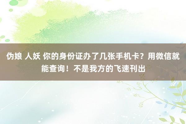 伪娘 人妖 你的身份证办了几张手机卡？用微信就能查询！不是我方的飞速刊出