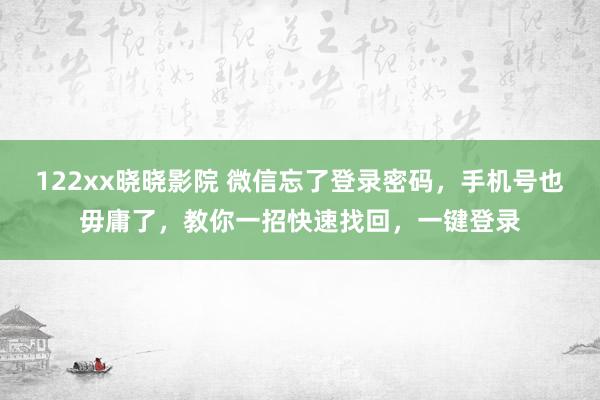 122xx晓晓影院 微信忘了登录密码，手机号也毋庸了，教你一招快速找回，一键登录