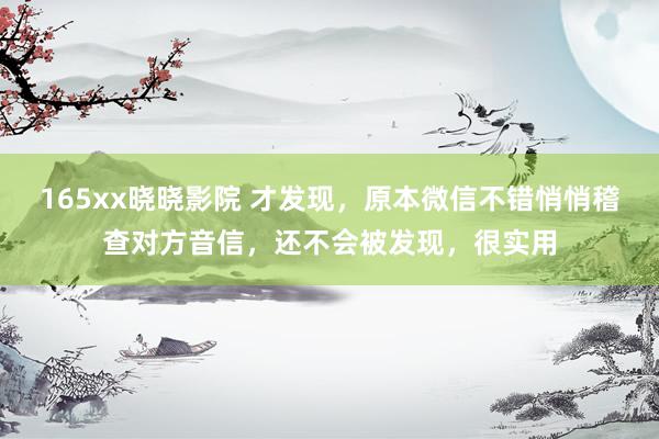 165xx晓晓影院 才发现，原本微信不错悄悄稽查对方音信，还不会被发现，很实用