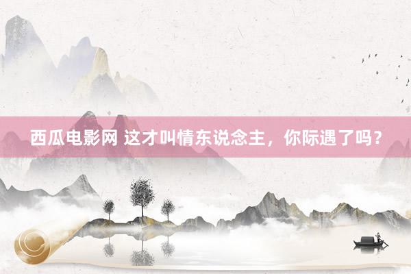 西瓜电影网 这才叫情东说念主，你际遇了吗？