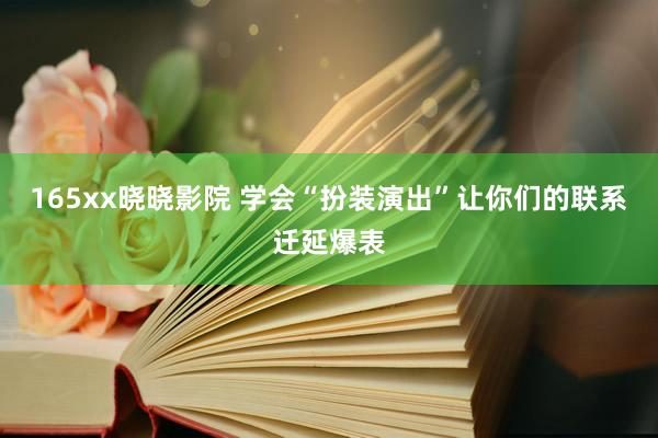 165xx晓晓影院 学会“扮装演出”让你们的联系迁延爆表