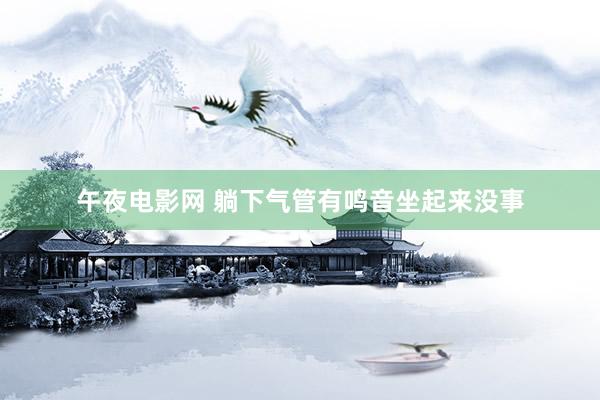 午夜电影网 躺下气管有鸣音坐起来没事