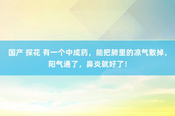 国产 探花 有一个中成药，能把肺里的凉气散掉，阳气通了，鼻炎就好了！