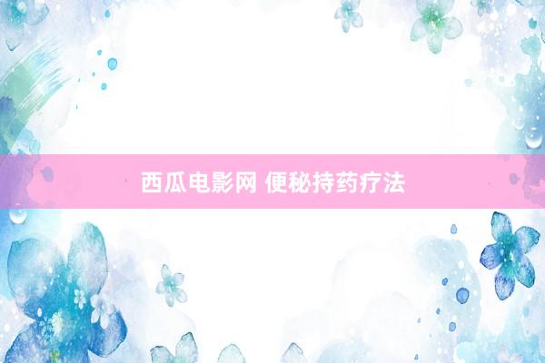西瓜电影网 便秘持药疗法