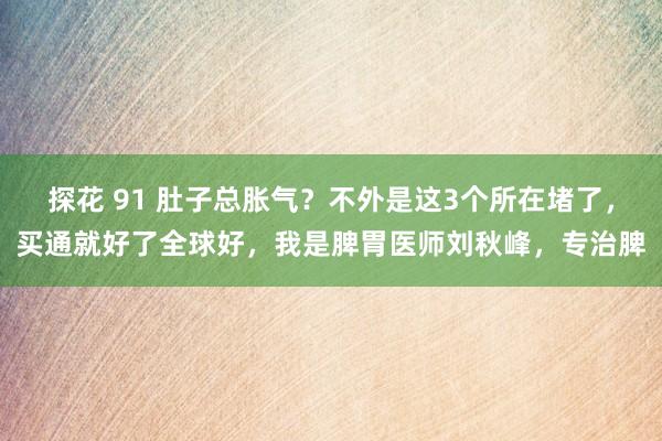 探花 91 肚子总胀气?不外是这3个所在堵了,买通就好了全球好,我是脾胃医师刘秋峰,专治脾