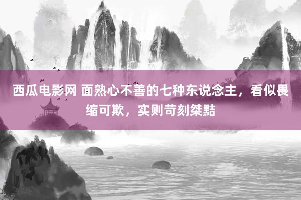 西瓜电影网 面熟心不善的七种东说念主，看似畏缩可欺，实则苛刻桀黠
