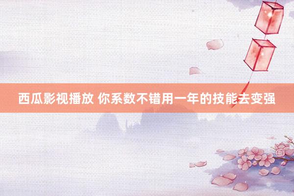 西瓜影视播放 你系数不错用一年的技能去变强