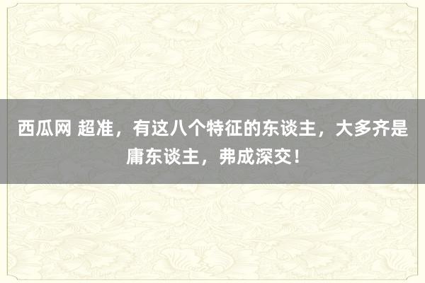 西瓜网 超准，有这八个特征的东谈主，大多齐是庸东谈主，弗成深交！