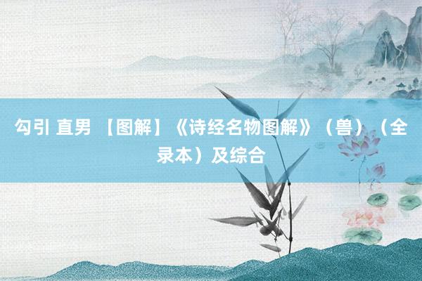 勾引 直男 【图解】《诗经名物图解》（兽）（全录本）及综合