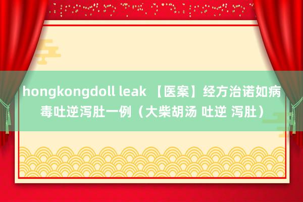 hongkongdoll leak 【医案】经方治诺如病毒吐逆泻肚一例（大柴胡汤 吐逆 泻肚）