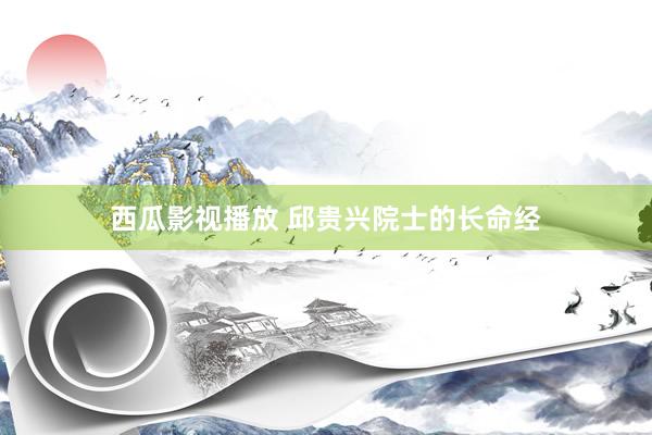 西瓜影视播放 邱贵兴院士的长命经