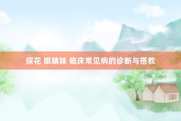 探花 眼睛妹 临床常见病的诊断与搭救