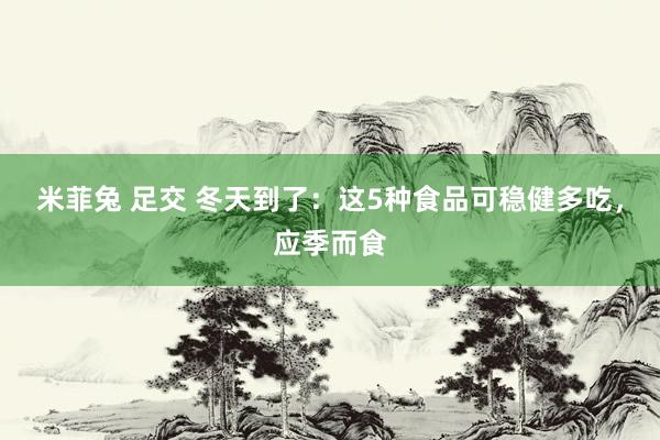 米菲兔 足交 冬天到了：这5种食品可稳健多吃，应季而食