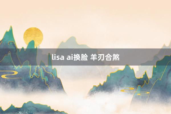 lisa ai换脸 羊刃合煞