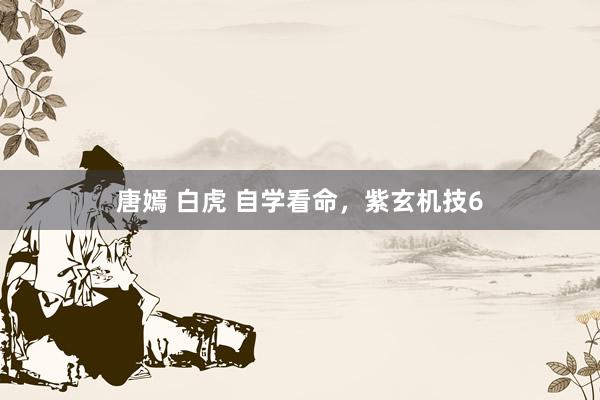 唐嫣 白虎 自学看命，紫玄机技6