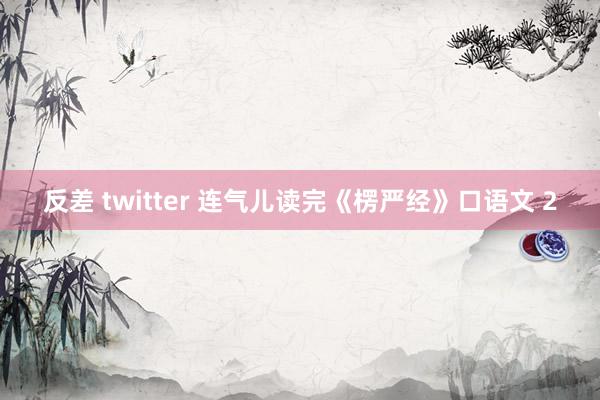 反差 twitter 连气儿读完《楞严经》口语文 2
