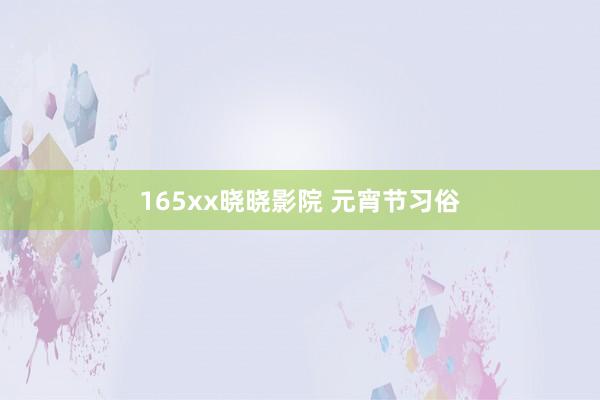 165xx晓晓影院 元宵节习俗