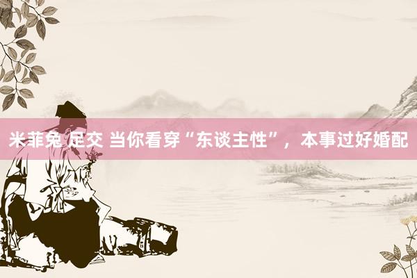 米菲兔 足交 当你看穿“东谈主性”，本事过好婚配
