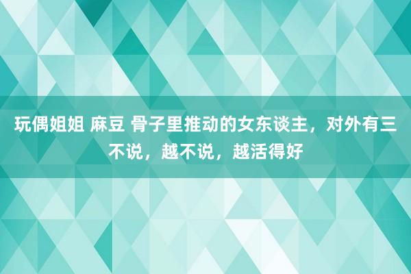 玩偶姐姐 麻豆 骨子里推动的女东谈主，对外有三不说，越不说，越活得好
