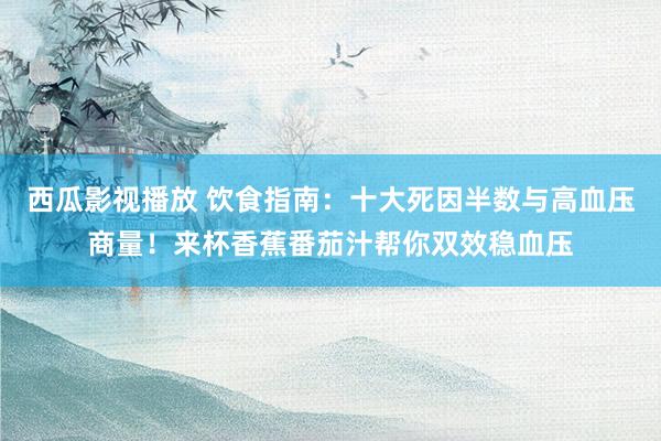 西瓜影视播放 饮食指南：十大死因半数与高血压商量！来杯香蕉番茄汁帮你双效稳血压