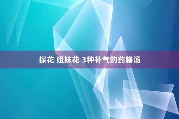 探花 姐妹花 3种补气的药膳汤