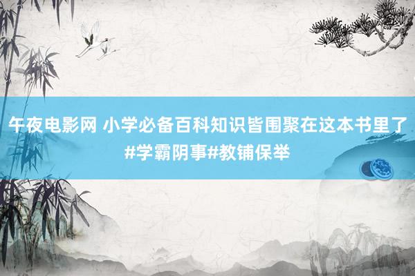 午夜电影网 小学必备百科知识皆围聚在这本书里了#学霸阴事#教铺保举