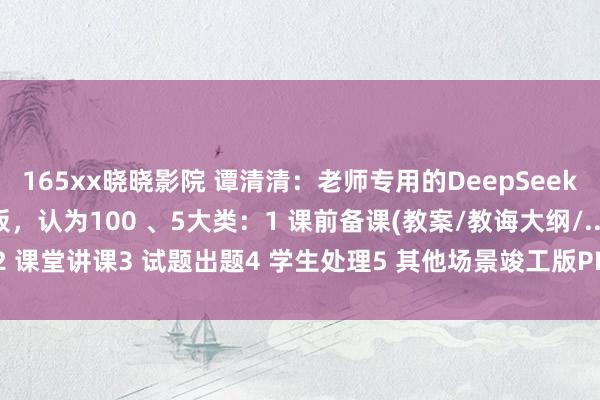 165xx晓晓影院 谭清清：老师专用的DeepSeek竣工使用手册！发问模板，认为100 、5大类：1 课前备课(教案/教诲大纲/...)2 课堂讲课3 试题出题4 学生处理5 其他场景竣工版PDF#老师#东谈主工智能...