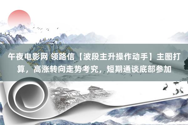 午夜电影网 领路信【波段主升操作动手】主图打算，高涨转向走势考究，短期通谈底部参加